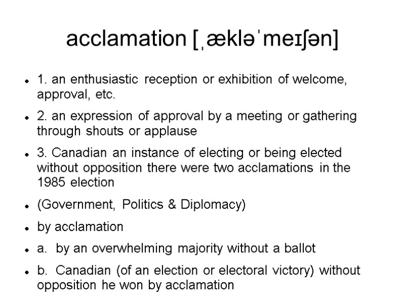 acclamation [ˌækləˈmeɪʃən] 1. an enthusiastic reception or exhibition of welcome, approval, etc. 2. an